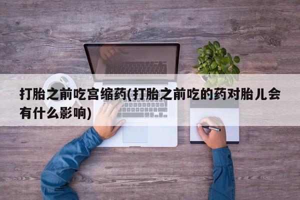药流药购买打胎之前吃宫缩药(打胎之前吃的药对胎儿会有什么影响)