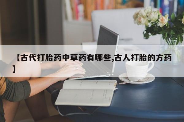 药流药购买【古代打胎药中草药有哪些,古人打胎的方药】