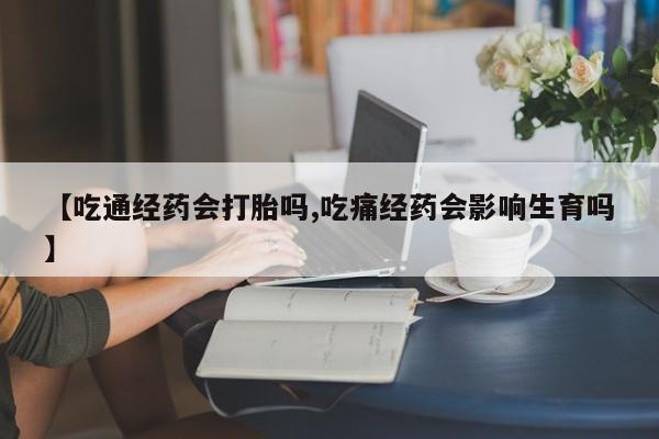 药流药购买【吃通经药会打胎吗,吃痛经药会影响生育吗】