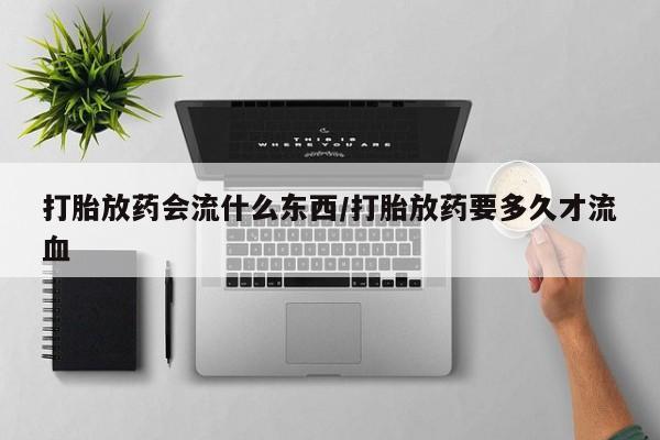 药流药购买打胎放药会流什么东西/打胎放药要多久才流血