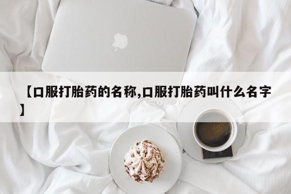药流药购买【口服打胎药的名称,口服打胎药叫什么名字】