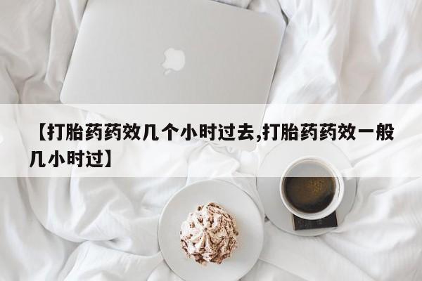 药流药购买【打胎药药效几个小时过去,打胎药药效一般几小时过】