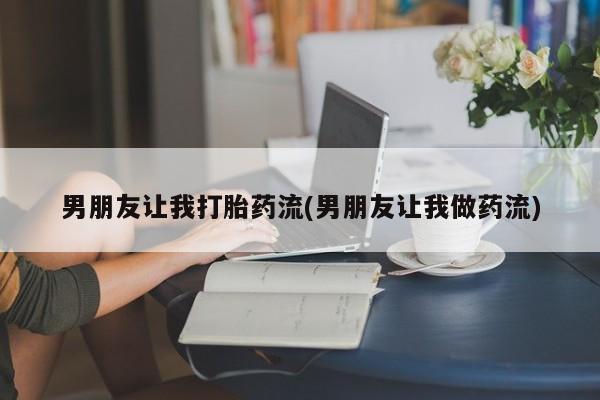 药流药购买男朋友让我打胎药流(男朋友让我做药流)