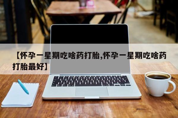 药流药购买【怀孕一星期吃啥药打胎,怀孕一星期吃啥药打胎最好】