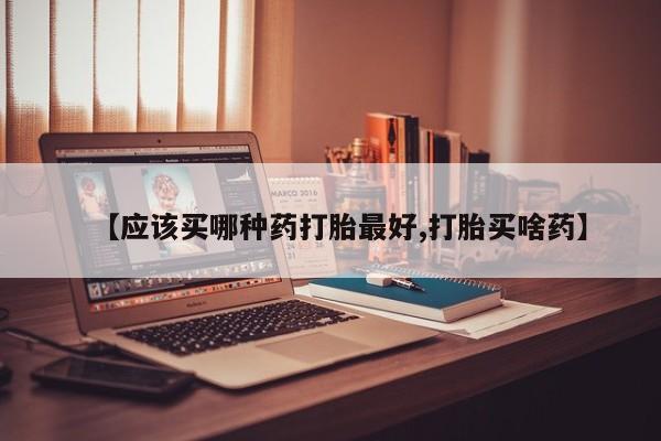 药流药购买【应该买哪种药打胎最好,打胎买啥药】
