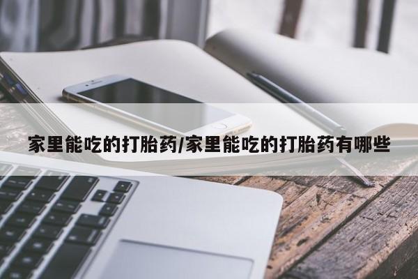 药流药购买家里能吃的打胎药/家里能吃的打胎药有哪些