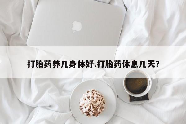 药流药购买打胎药养几身体好.打胎药休息几天？