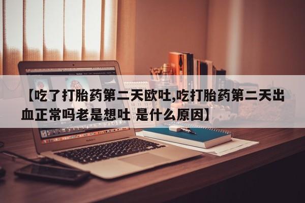 药流药购买【吃了打胎药第二天欧吐,吃打胎药第二天出血正常吗老是想吐 是什么原因】