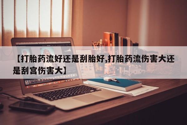 药流药购买【打胎药流好还是刮胎好,打胎药流伤害大还是刮宫伤害大】