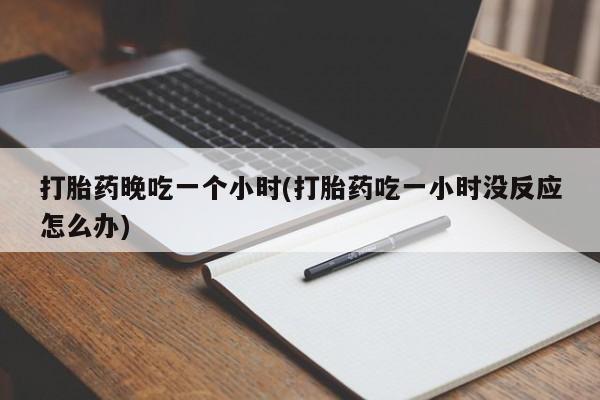 药流药购买打胎药晚吃一个小时(打胎药吃一小时没反应怎么办)