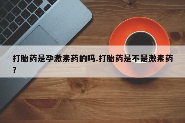 药流药购买打胎药是孕激素药的吗.打胎药是不是激素药？