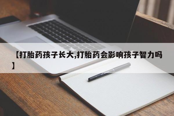 药流药购买【打胎药孩子长大,打胎药会影响孩子智力吗】