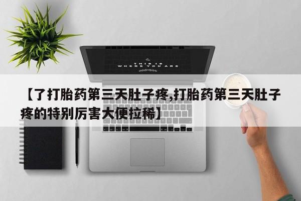 药流药购买【了打胎药第三天肚子疼,打胎药第三天肚子疼的特别厉害大便拉稀】