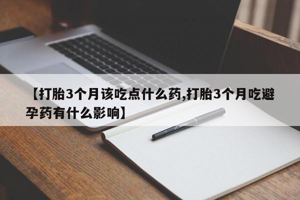 药流药购买【打胎3个月该吃点什么药,打胎3个月吃避孕药有什么影响】