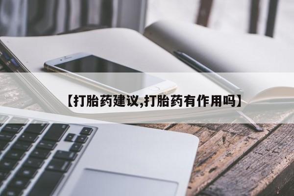 药流药购买【打胎药建议,打胎药有作用吗】