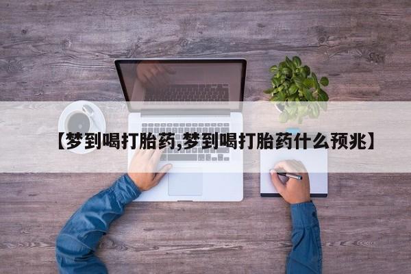 药流药购买【梦到喝打胎药,梦到喝打胎药什么预兆】