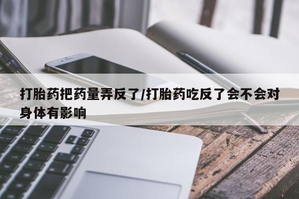药流药购买打胎药把药量弄反了/打胎药吃反了会不会对身体有影响