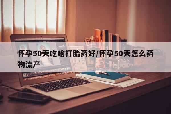 药流药购买怀孕50天吃啥打胎药好/怀孕50天怎么药物流产