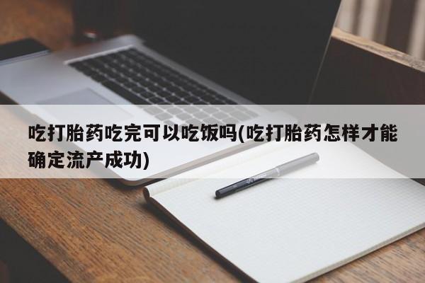 药流药购买吃打胎药吃完可以吃饭吗(吃打胎药怎样才能确定流产成功)