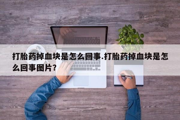 药流药购买打胎药掉血块是怎么回事.打胎药掉血块是怎么回事图片？