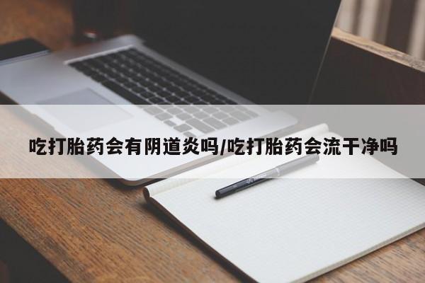 药流药购买吃打胎药会有阴道炎吗/吃打胎药会流干净吗