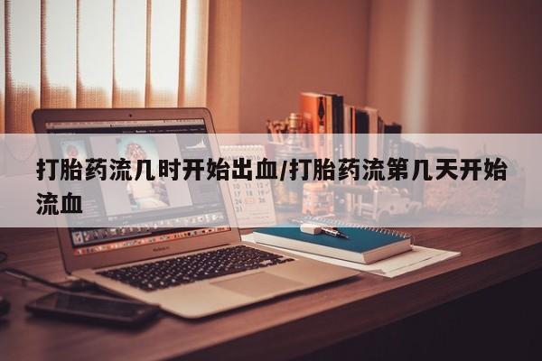 药流药购买打胎药流几时开始出血/打胎药流第几天开始流血