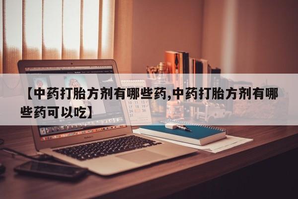 药流药购买【中药打胎方剂有哪些药,中药打胎方剂有哪些药可以吃】