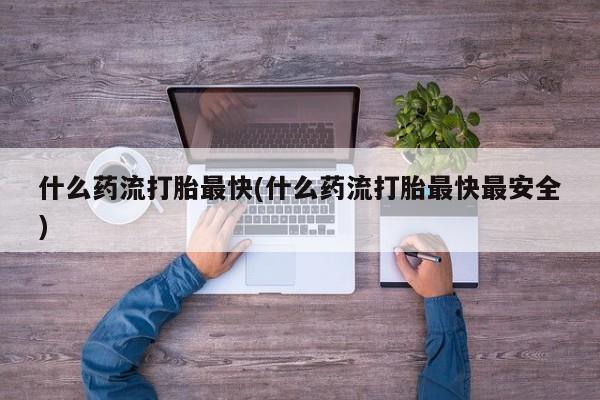药流药购买什么药流打胎最快(什么药流打胎最快最安全)