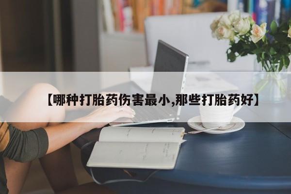 药流药购买【哪种打胎药伤害最小,那些打胎药好】