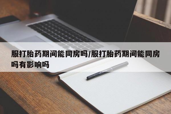 药流药购买服打胎药期间能同房吗/服打胎药期间能同房吗有影响吗