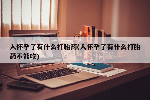 药流药购买人怀孕了有什么打胎药(人怀孕了有什么打胎药不能吃)