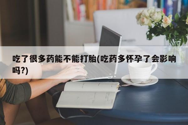 药流药购买吃了很多药能不能打胎(吃药多怀孕了会影响吗?)