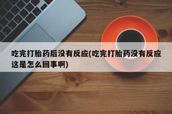 药流药购买吃完打胎药后没有反应(吃完打胎药没有反应这是怎么回事啊)