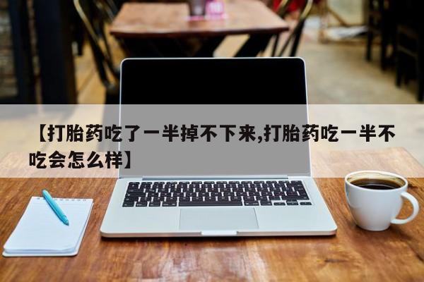 药流药购买【打胎药吃了一半掉不下来,打胎药吃一半不吃会怎么样】