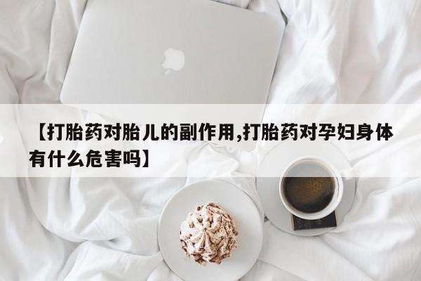 药流药购买【打胎药对胎儿的副作用,打胎药对孕妇身体有什么危害吗】