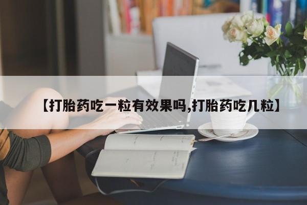 药流药购买【打胎药吃一粒有效果吗,打胎药吃几粒】
