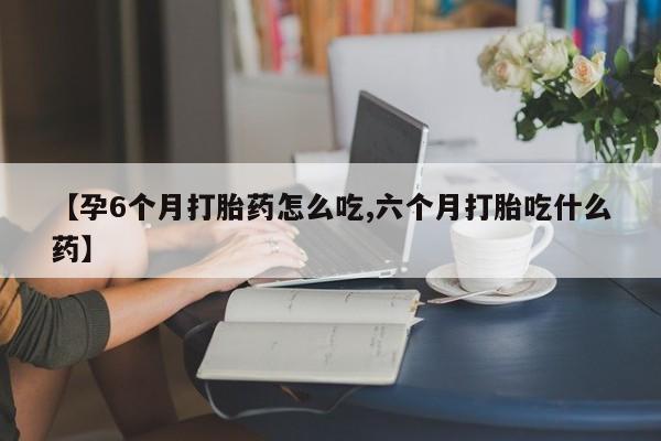 药流药购买【孕6个月打胎药怎么吃,六个月打胎吃什么药】