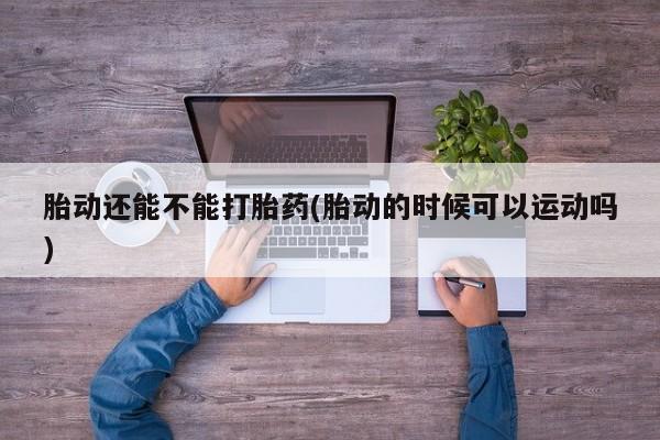 药流药购买胎动还能不能打胎药(胎动的时候可以运动吗)