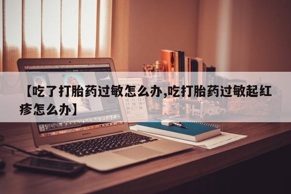 药流药购买【吃了打胎药过敏怎么办,吃打胎药过敏起红疹怎么办】