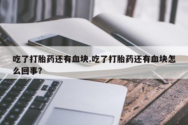 药流药购买吃了打胎药还有血块.吃了打胎药还有血块怎么回事？