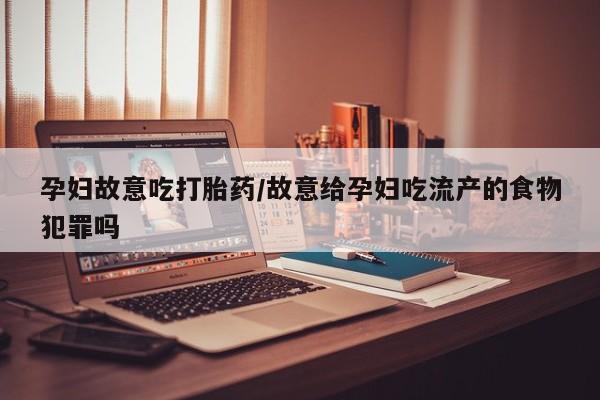 药流药购买孕妇故意吃打胎药/故意给孕妇吃流产的食物犯罪吗