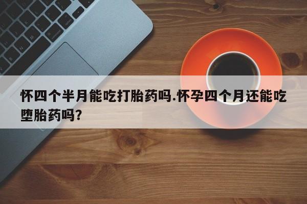 药流药购买怀四个半月能吃打胎药吗.怀孕四个月还能吃堕胎药吗？