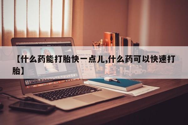 药流药购买【什么药能打胎快一点儿,什么药可以快速打胎】