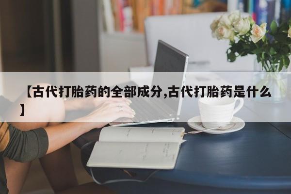 药流药购买【古代打胎药的全部成分,古代打胎药是什么】