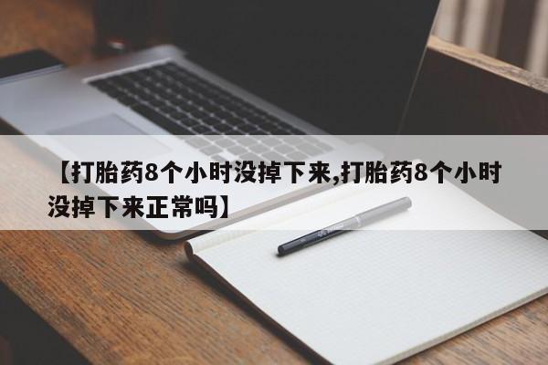 药流药购买【打胎药8个小时没掉下来,打胎药8个小时没掉下来正常吗】