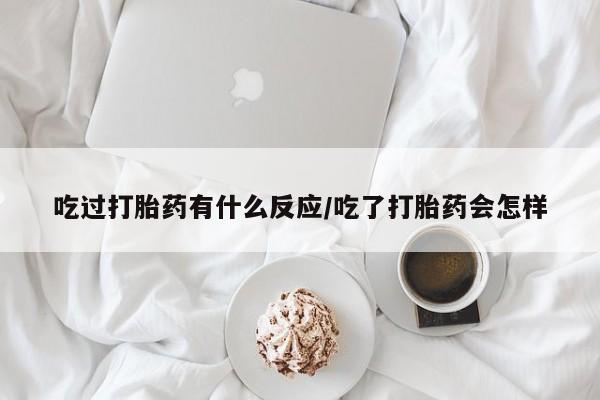 药流药购买吃过打胎药有什么反应/吃了打胎药会怎样