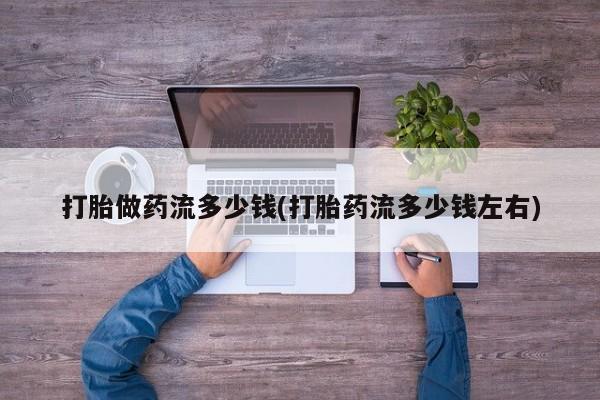 药流药购买打胎做药流多少钱(打胎药流多少钱左右)