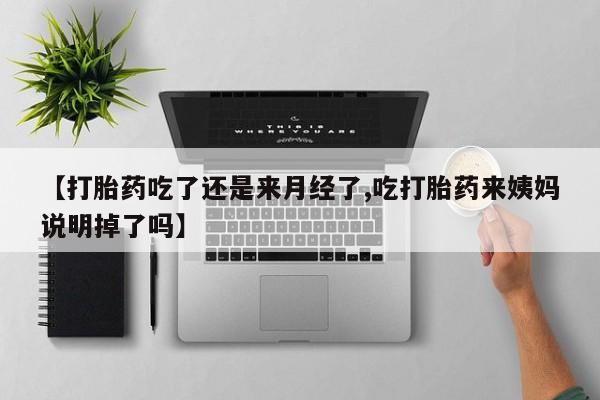 药流药购买【打胎药吃了还是来月经了,吃打胎药来姨妈说明掉了吗】