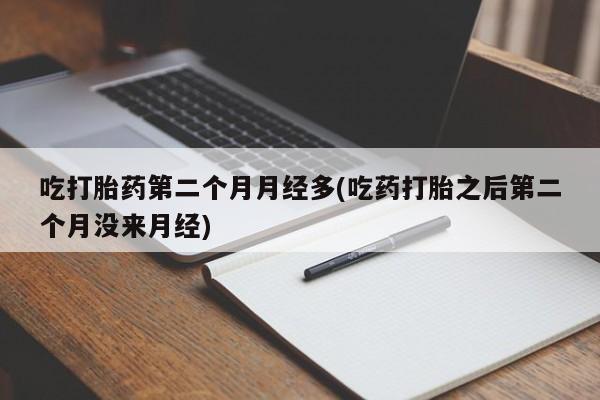 药流药购买吃打胎药第二个月月经多(吃药打胎之后第二个月没来月经)