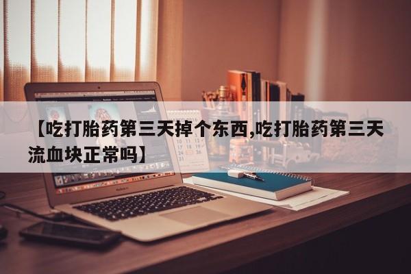 药流药购买【吃打胎药第三天掉个东西,吃打胎药第三天流血块正常吗】